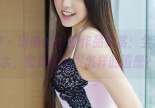 推女神 – 琪琪qlql的作品大赏：全套死库水，究竟能引发怎样的遐想？