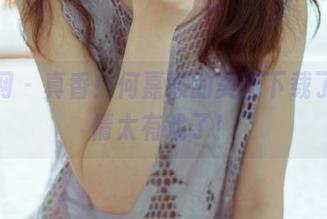 果团网 – 真香！何嘉颖的美图下载了，剧情太有戏了！