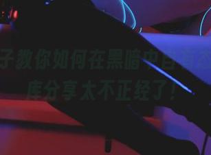 清颜颜子教你如何在黑暗中自有态度，图库分享太不正经了！
